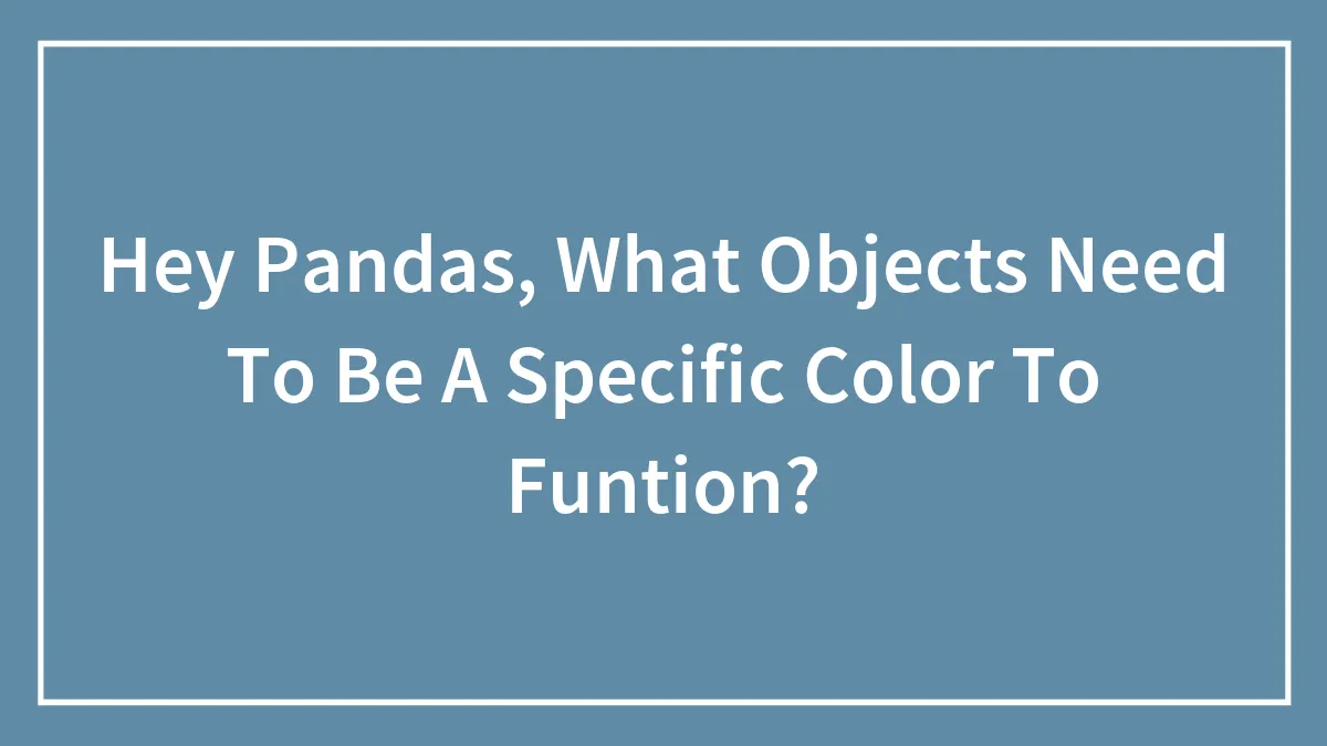 Hey Pandas, What Objects Need To Be A Specific Color To Function? (Closed)