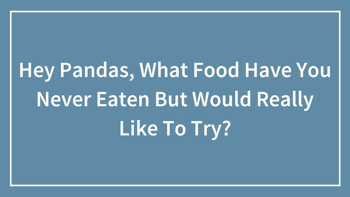 Hey Pandas, What Food Have You Never Eaten But Would Really Like To Try? (Closed)