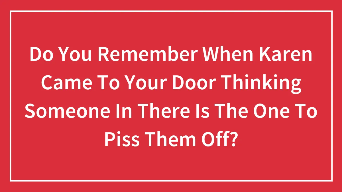Do You Remember When Karen Came To Your Door Thinking Someone In There Is The One To Piss Them Off?