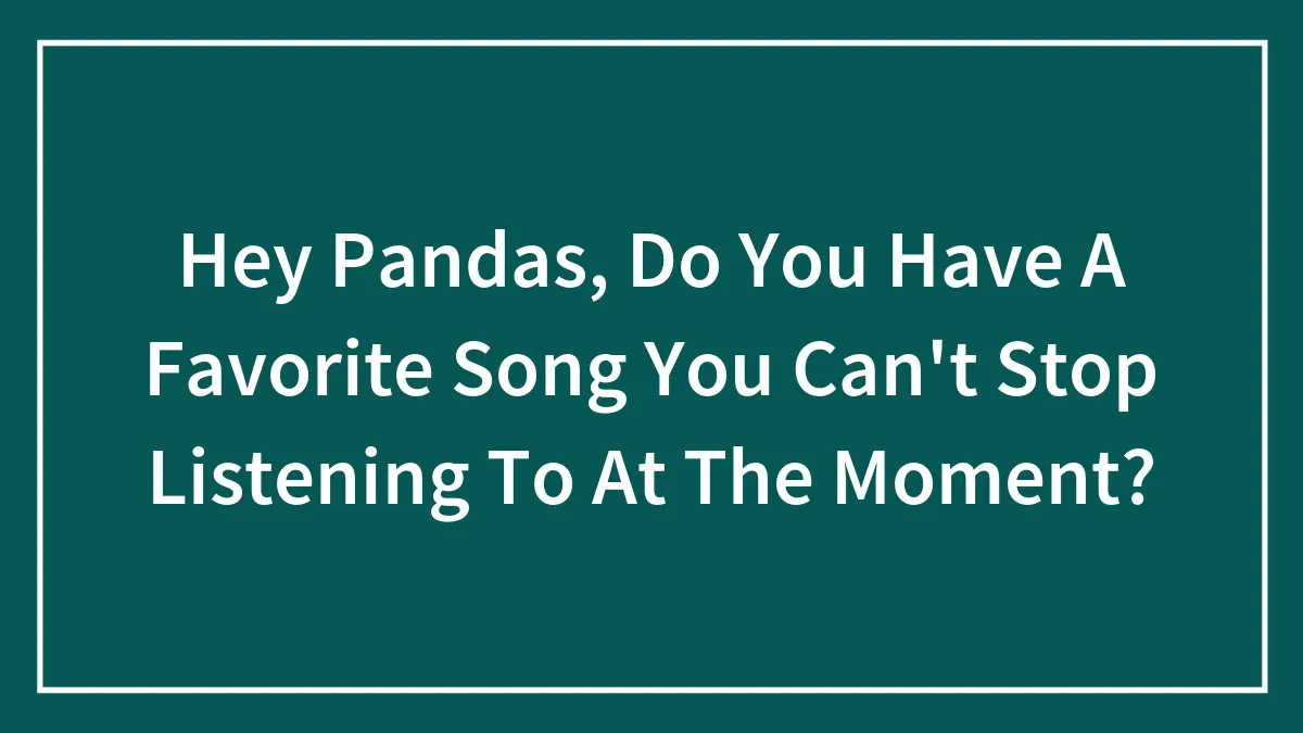 Hey Pandas, Do You Have A Favorite Song You Can't Stop Listening To At The Moment? (Closed)