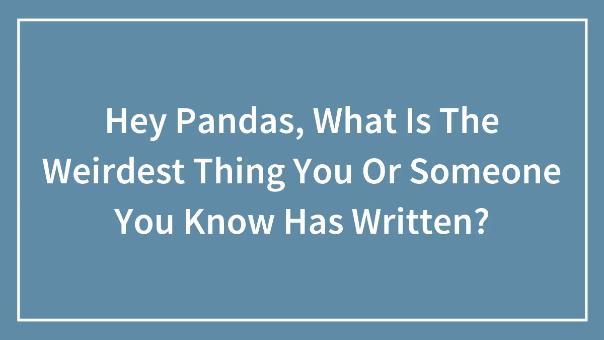 Hey Pandas, What Is The Weirdest Thing You Or Someone You Know Has Written? (Closed)
