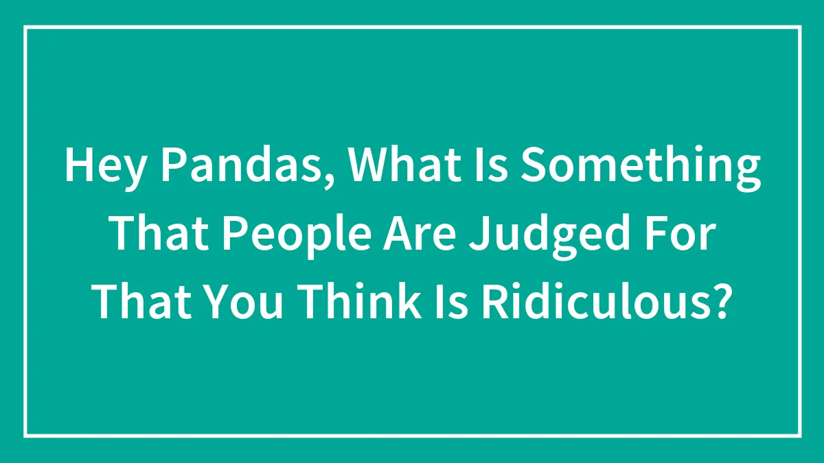 Hey Pandas, What Is Something That People Are Judged For That You Think Is Ridiculous? (Closed)