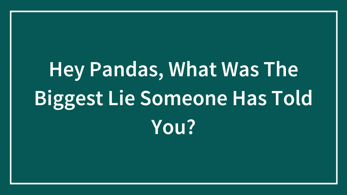 Hey Pandas, What Was The Biggest Lie Someone Has Told You? (Closed)