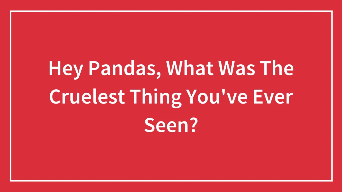 Hey Pandas, What Was The Cruelest Thing You've Ever Seen?