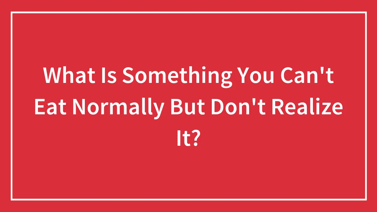 Hey Pandas, What Is Something You Can't Eat Normally But Don't Realize It?