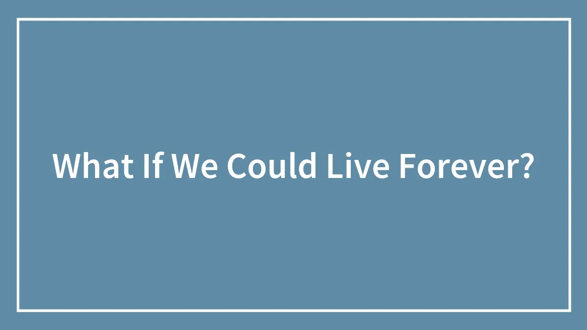 What If We Could Live Forever?