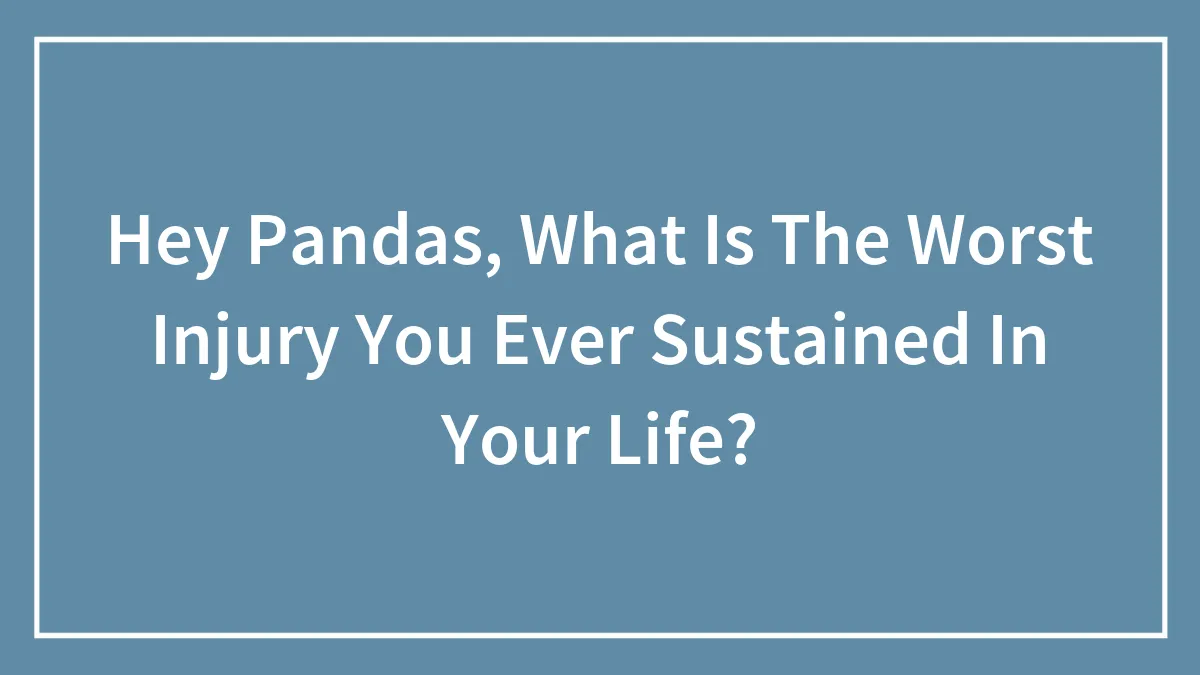 Hey Pandas, What Is The Worst Injury You Ever Sustained In Your Life? (Closed)
