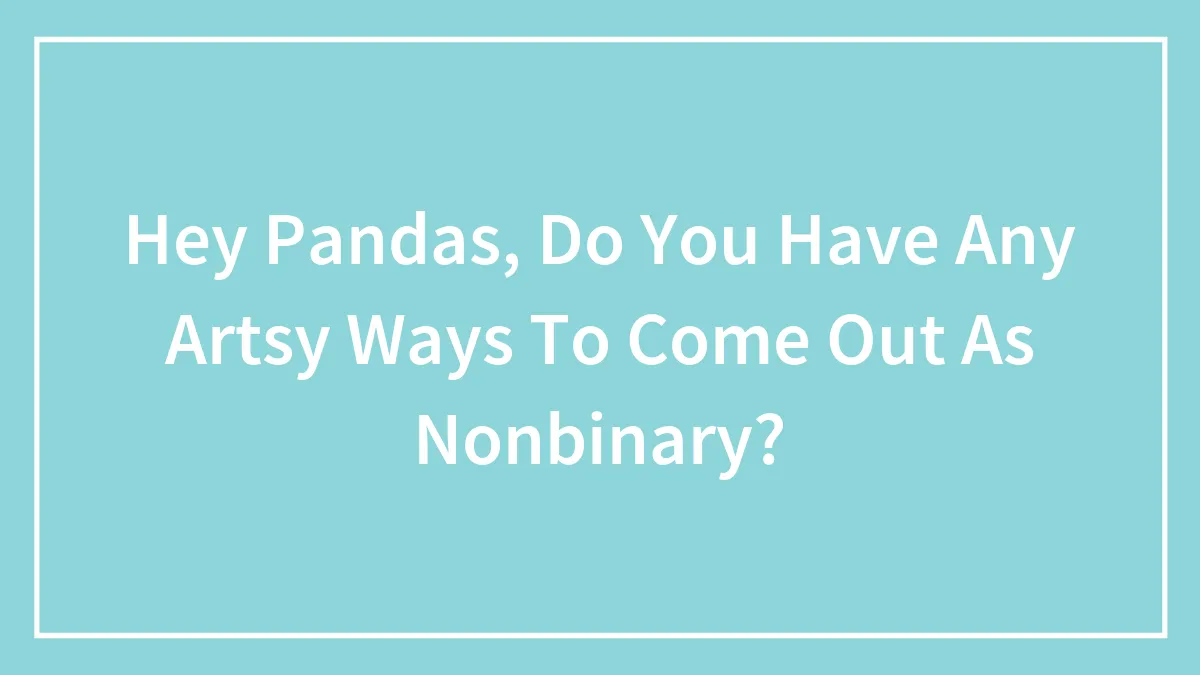 Hey Pandas, Do You Have Any Artsy Ways To Come Out As Nonbinary? (Closed)