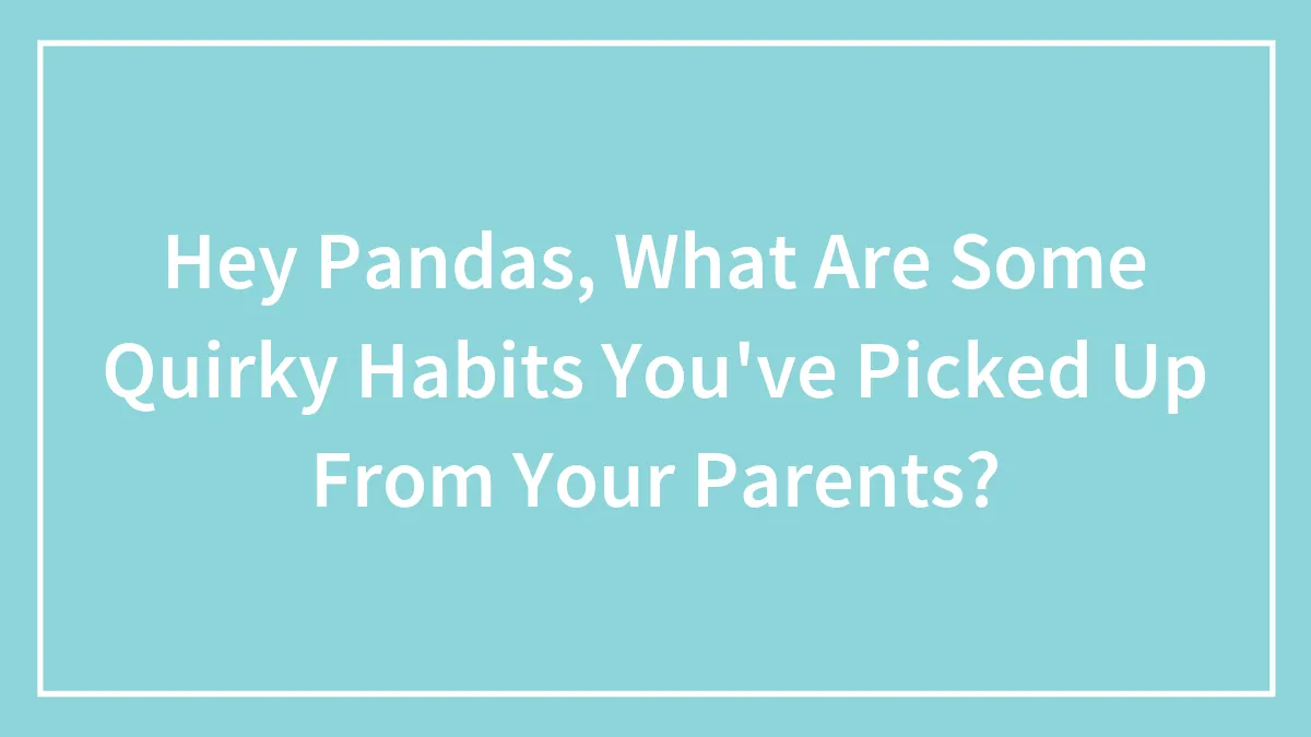 Hey Pandas, What Are Some Quirky Habits You've Picked Up From Your Parents? (Closed)