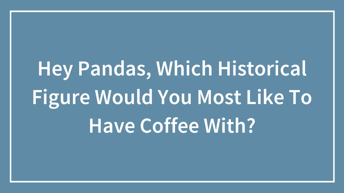 Hey Pandas, Which Historical Figure Would You Most Like To Have Coffee With? (Closed)