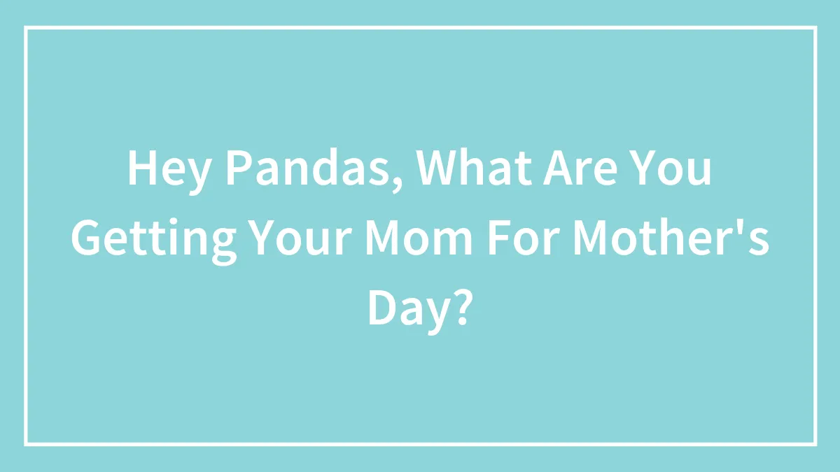 Hey Pandas, What Are You Getting Your Mom For Mother's Day? (Closed)