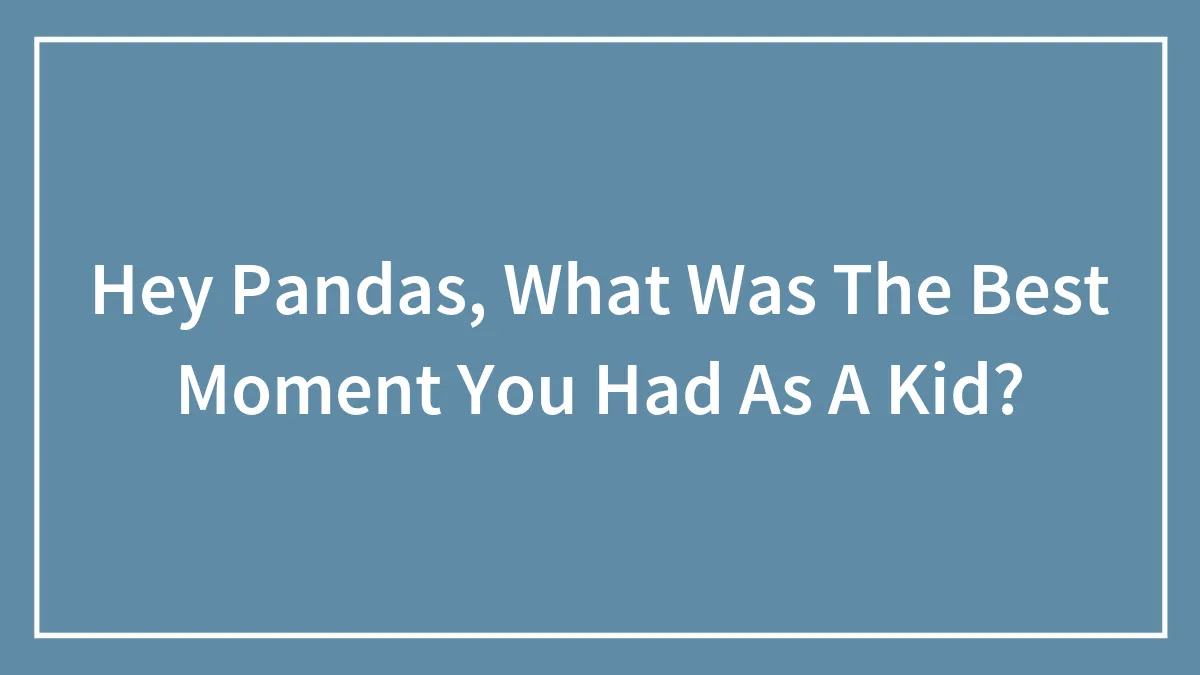 Hey Pandas, What Was The Best Moment You Had As A Kid? (Closed)