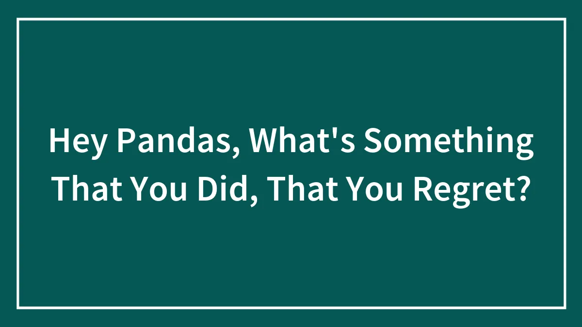 Hey Pandas, What's Something That You Did, That You Regret? (Closed)