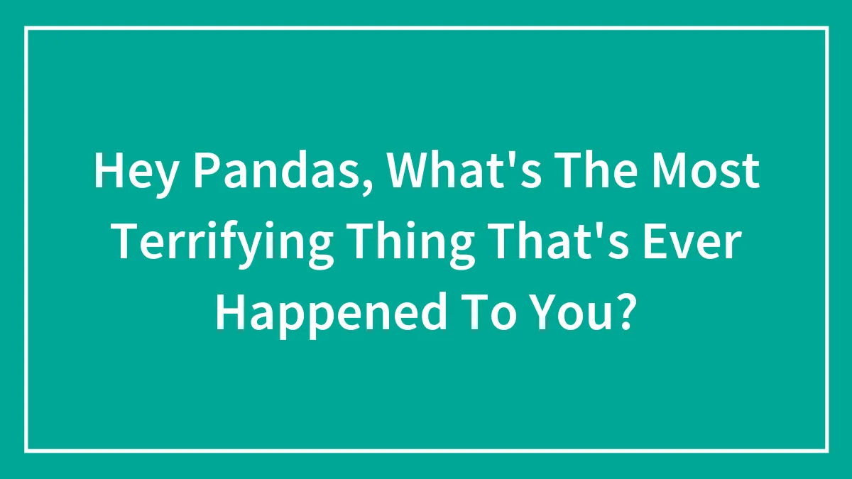 Hey Pandas, What's The Most Terrifying Thing That's Ever Happened To You? (Closed)
