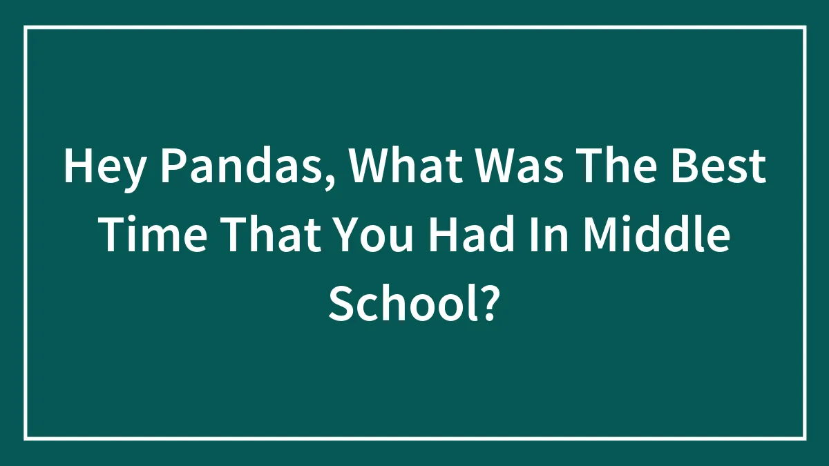 Hey Pandas, What Was The Best Time That You Had In Middle School? (Closed)