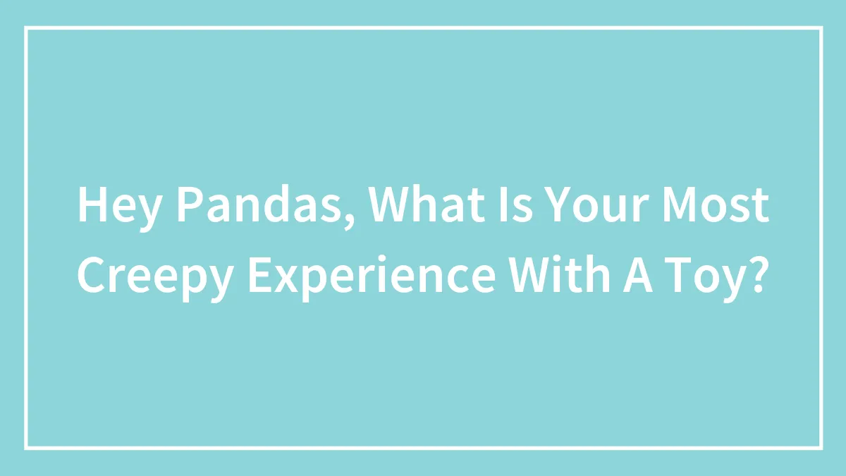 Hey Pandas, What Is Your Most Creepy Experience With A Toy? (Closed)