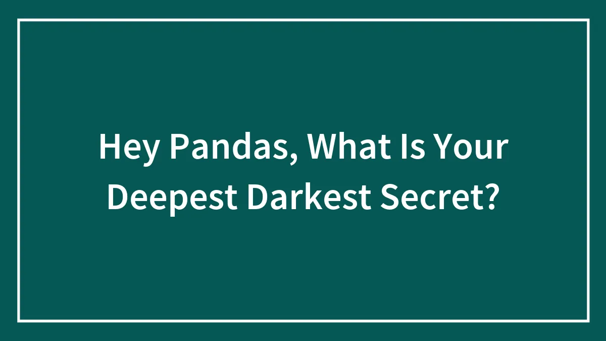 Hey Pandas, What Is Your Deepest Darkest Secret? (Closed)