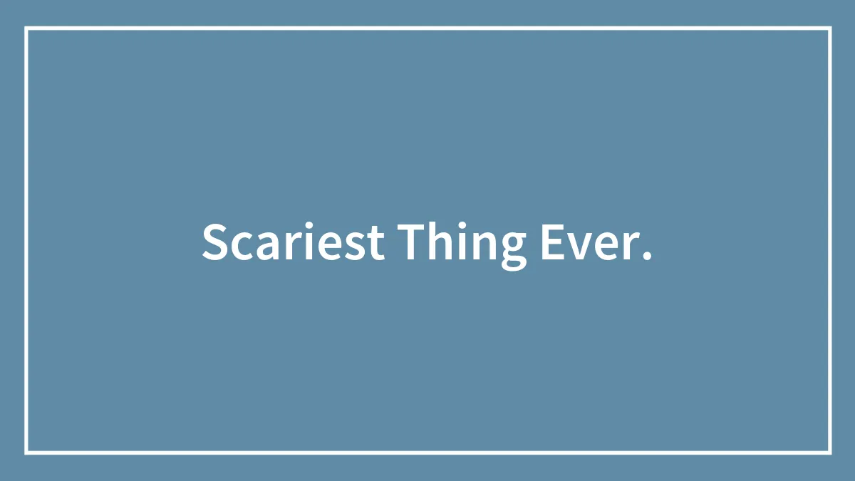 Scariest Thing Ever.