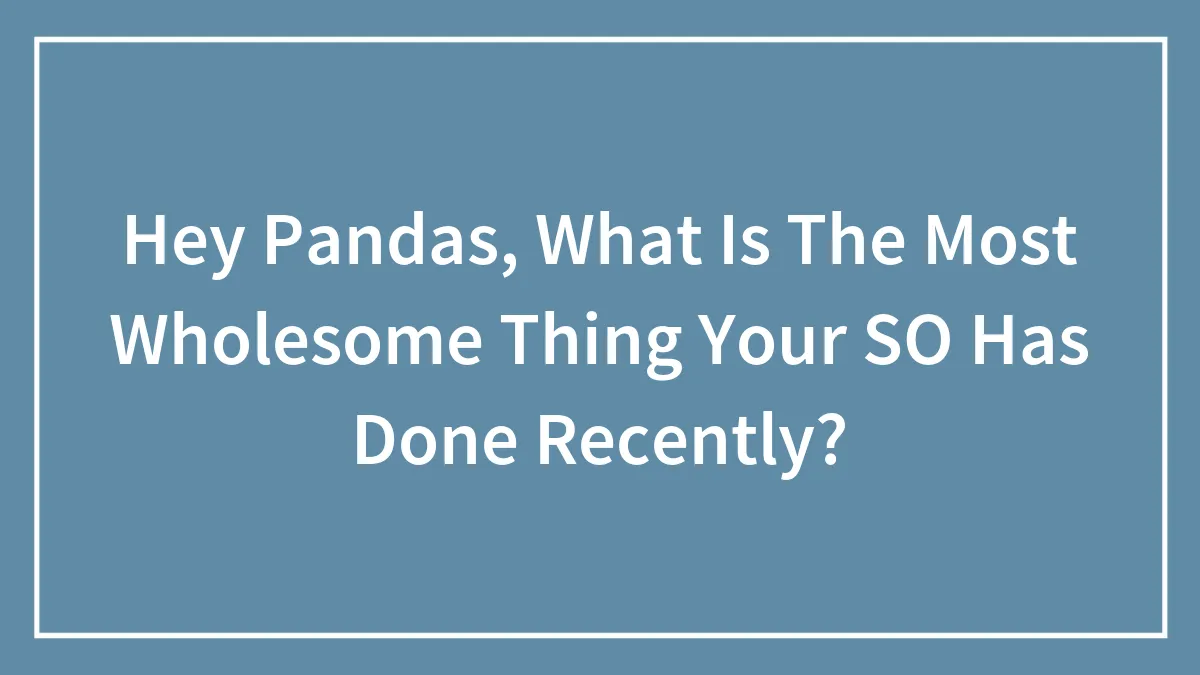 Hey Pandas, What Is The Most Wholesome Thing Your SO Has Done Recently? (Closed)