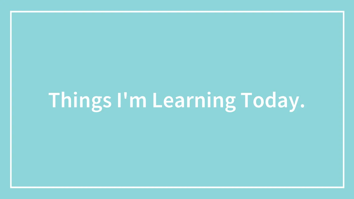 Things I'm Learning Today.