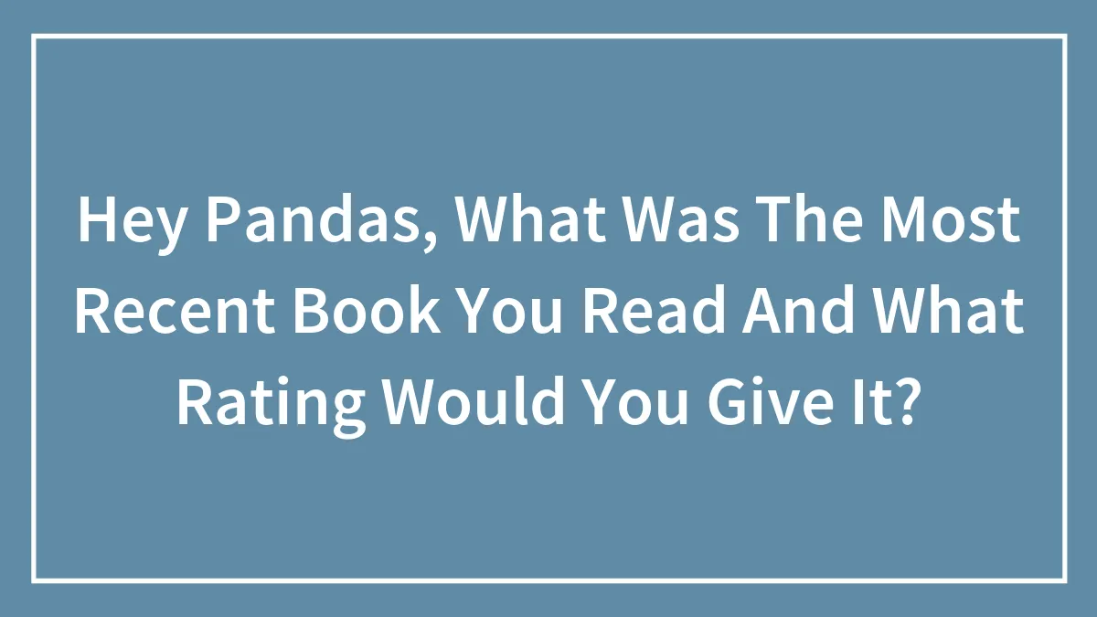 Hey Pandas, What Was The Most Recent Book You Read And What Rating Would You Give It?