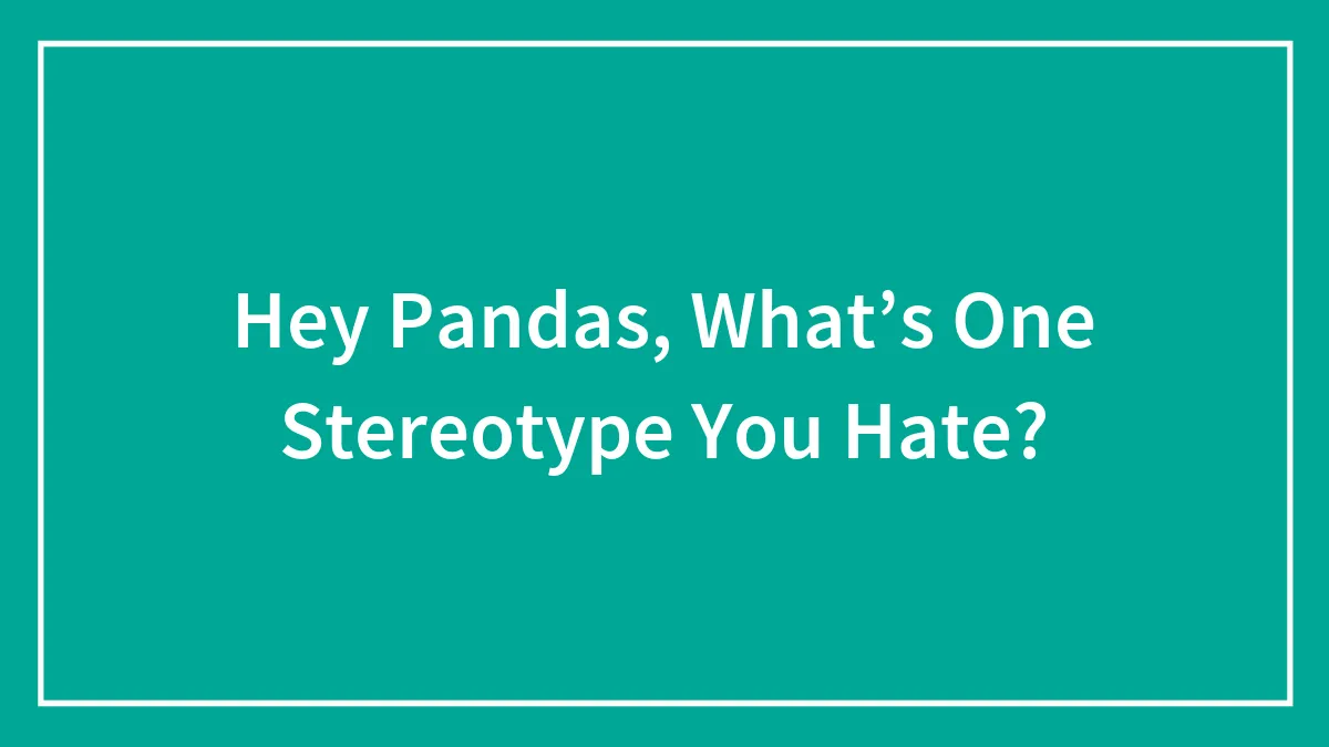 Hey Pandas, What’s One Stereotype You Hate?
