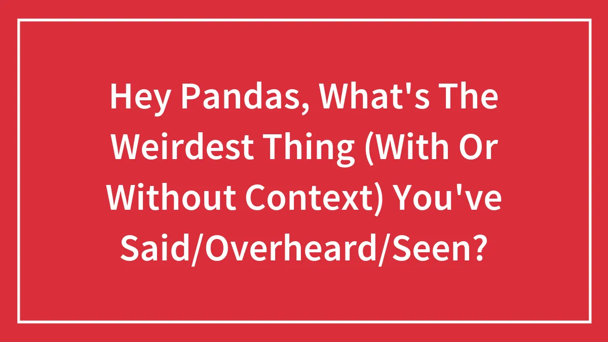 Hey Pandas, What's The Weirdest Thing (With Or Without Context) You've Said/Overheard/Seen?