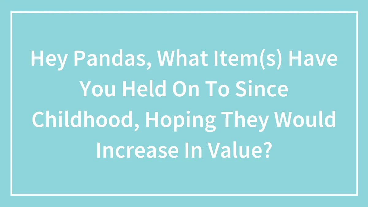 Hey Pandas, What Item(s) Have You Held On To Since Childhood, Hoping They Would Increase In Value?