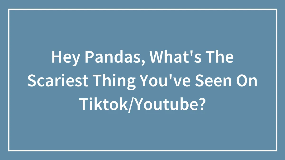 Hey Pandas, What's The Scariest Thing You've Seen On TikTok Or Youtube?