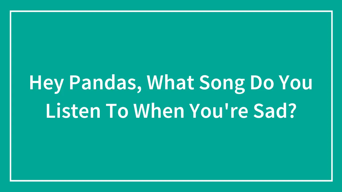 Hey Pandas, What Song Do You Listen To When You're Sad? (Closed)