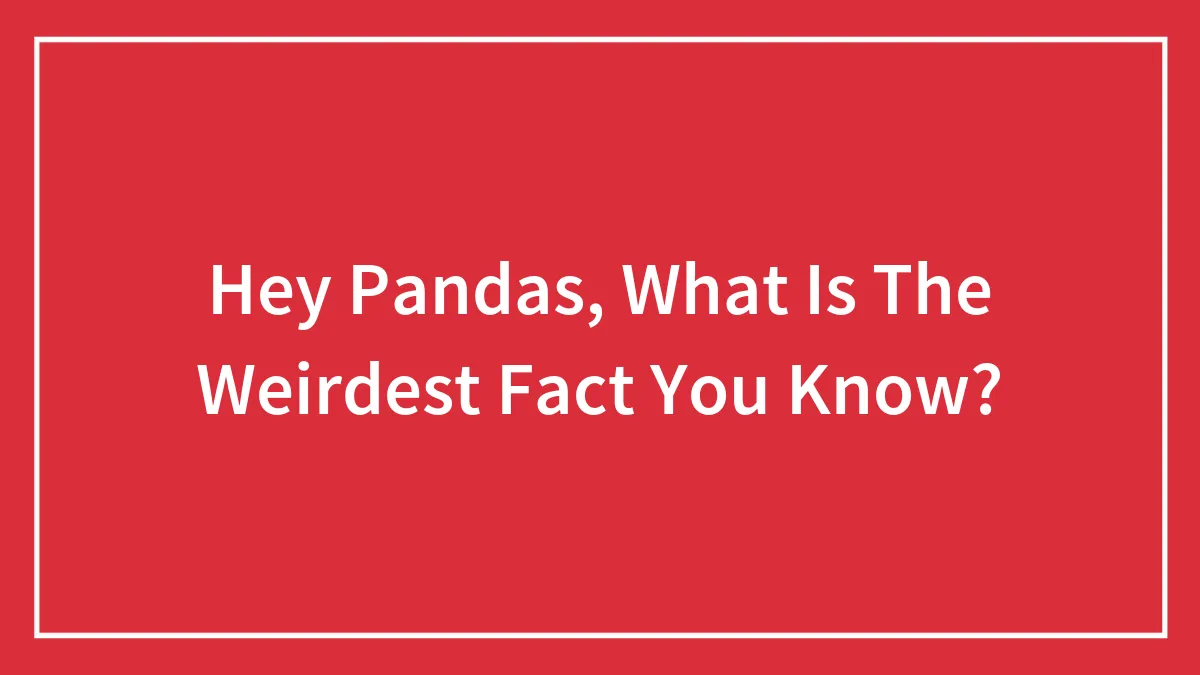 Hey Pandas, What Is The Weirdest Fact You Know? (Closed)