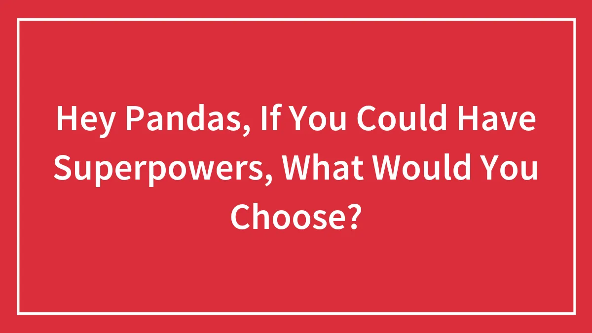 Hey Pandas, If You Could Have Superpowers, What Would You Choose? (Closed)
