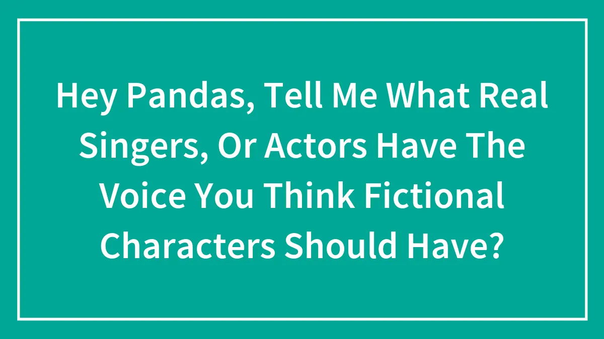 Hey Pandas, Tell Me What Real Singers, Or Actors Have The Voice You Think Fictional Characters Should Have?