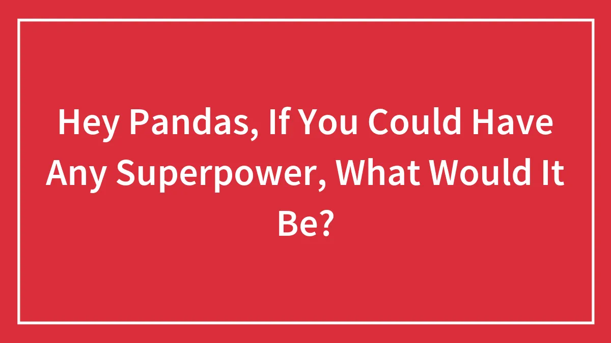 Hey Pandas, If You Could Have Any Superpower, What Would It Be?