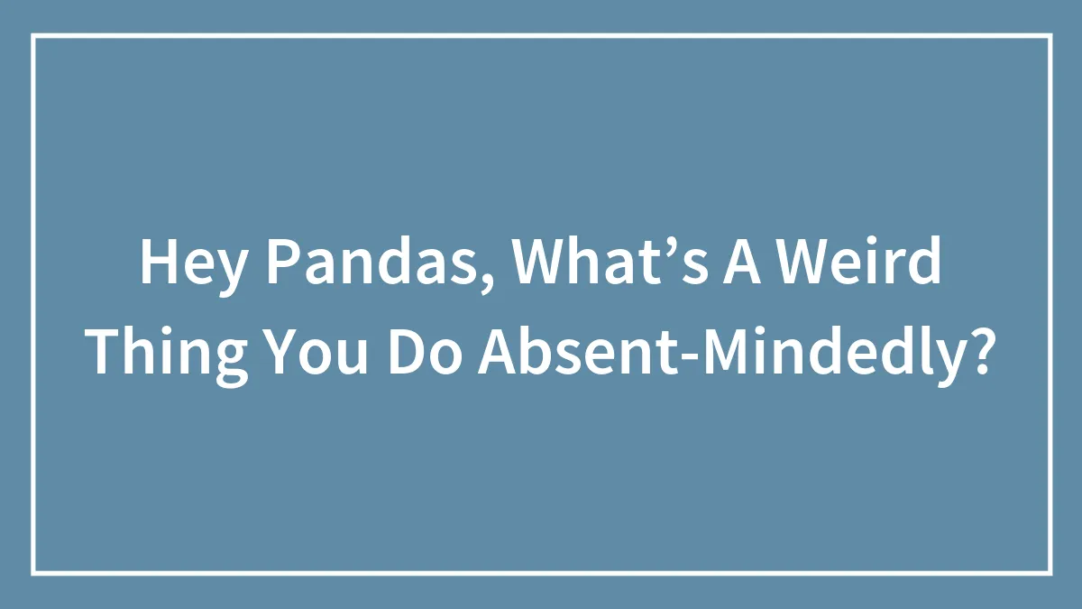 Hey Pandas, What’s A Weird Thing You Do Absent-Mindedly? (Closed)