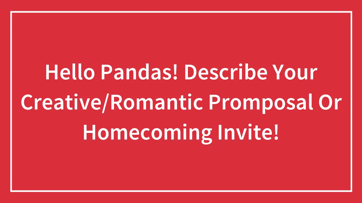 Hello Pandas! Describe Your Creative/Romantic Promposal Or Homecoming Invite!