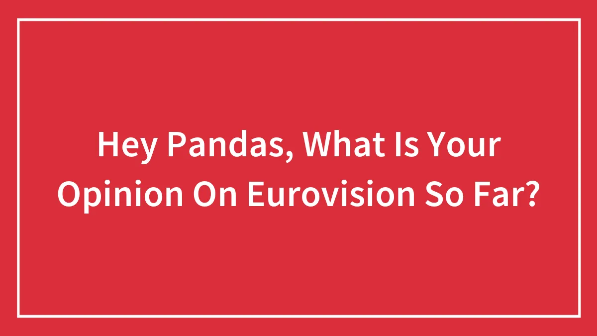 Hey Pandas, What Is Your Opinion On Eurovision So Far?