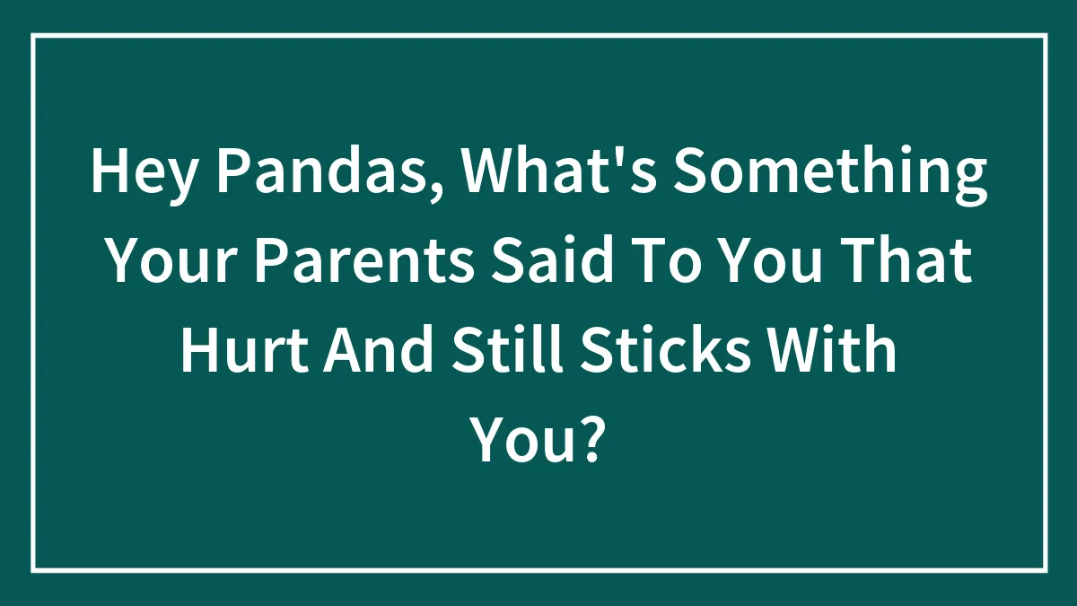 Hey Pandas, What's Something Your Parents Said To You That Hurt And Still Sticks With You?