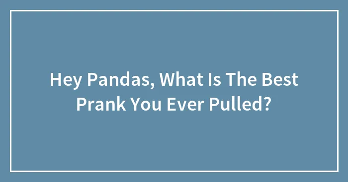 Hey Pandas, What Is The Best Prank You Ever Pulled? (Closed)