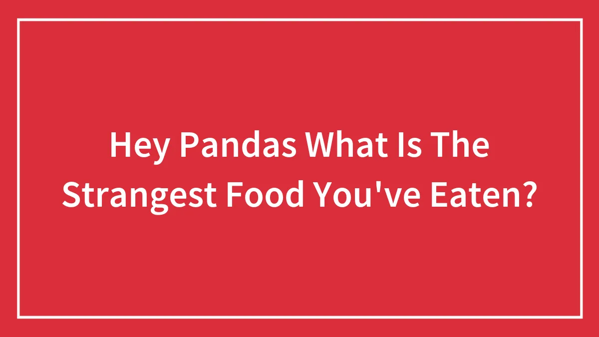 Hey Pandas What Is The Strangest Food You've Eaten?