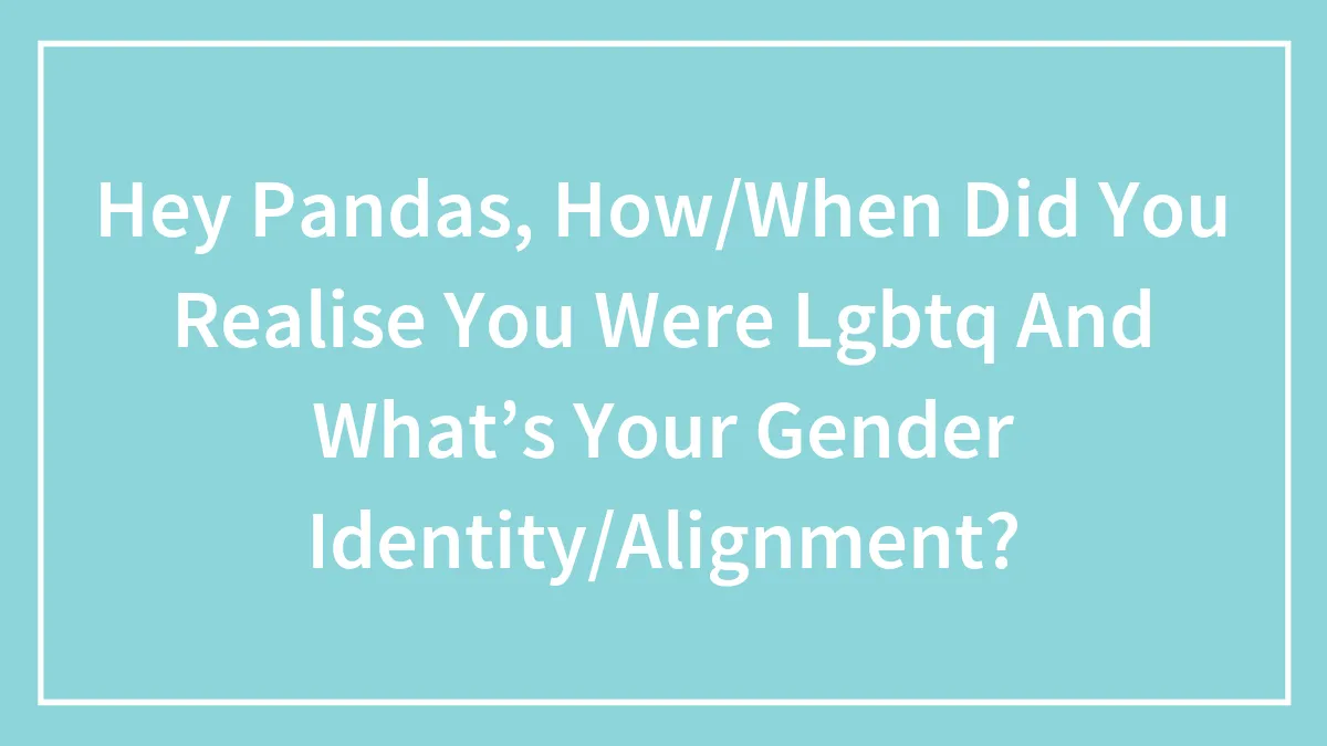 Hey Pandas, When Did You Realize You Were LGBTQ, And What's Your Gender Identity Or Alignment? (Closed)