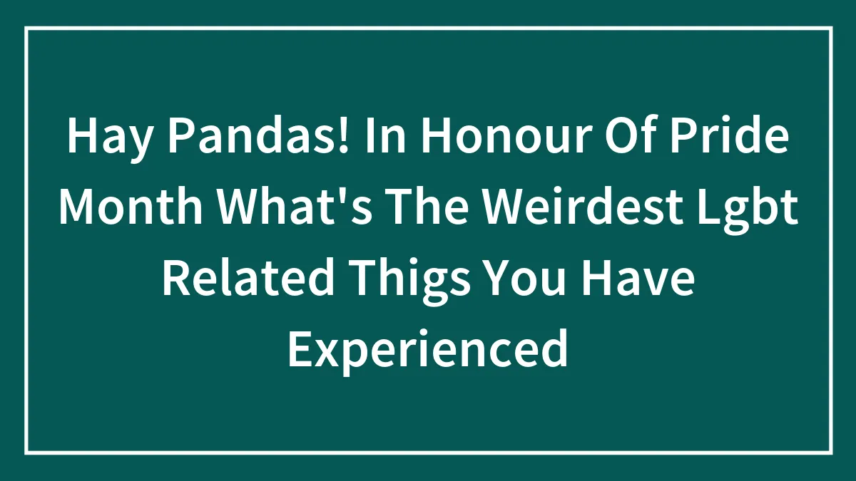 Hey Pandas, What's The Weirdest LGBT-Related Thing You've Experienced? (Closed)