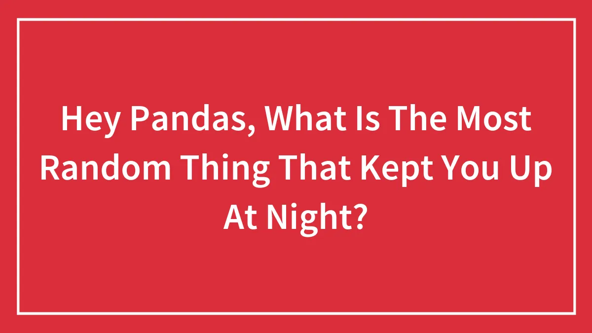 Hey Pandas, What's The Most Random Thing That Kept You Up At Night? (Closed)
