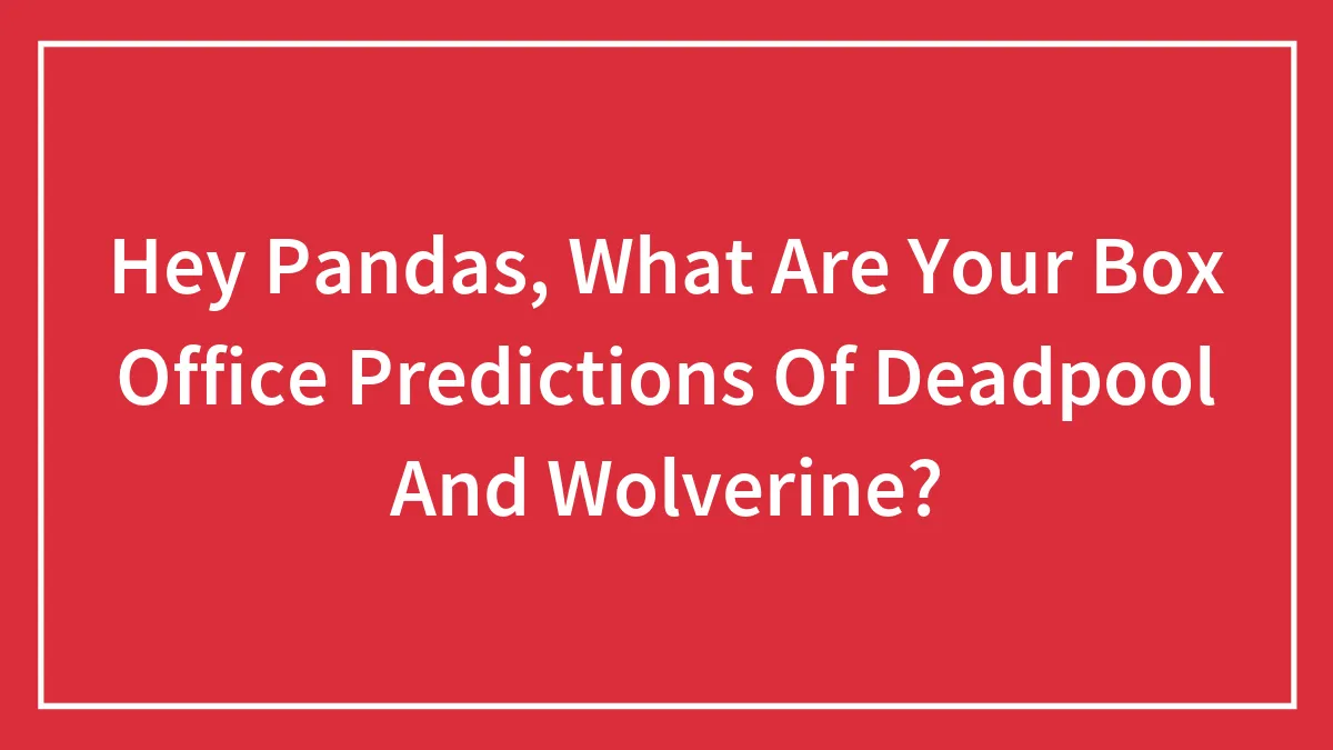 Hey Pandas, What Are Your Box Office Predictions Of Deadpool And Wolverine? (Closed)