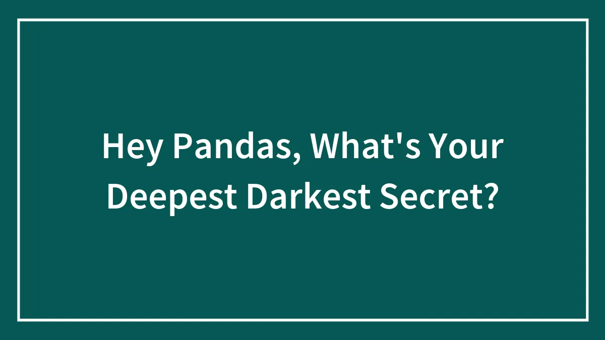 Hey Pandas, What's Your Deepest Darkest Secret? (Closed)