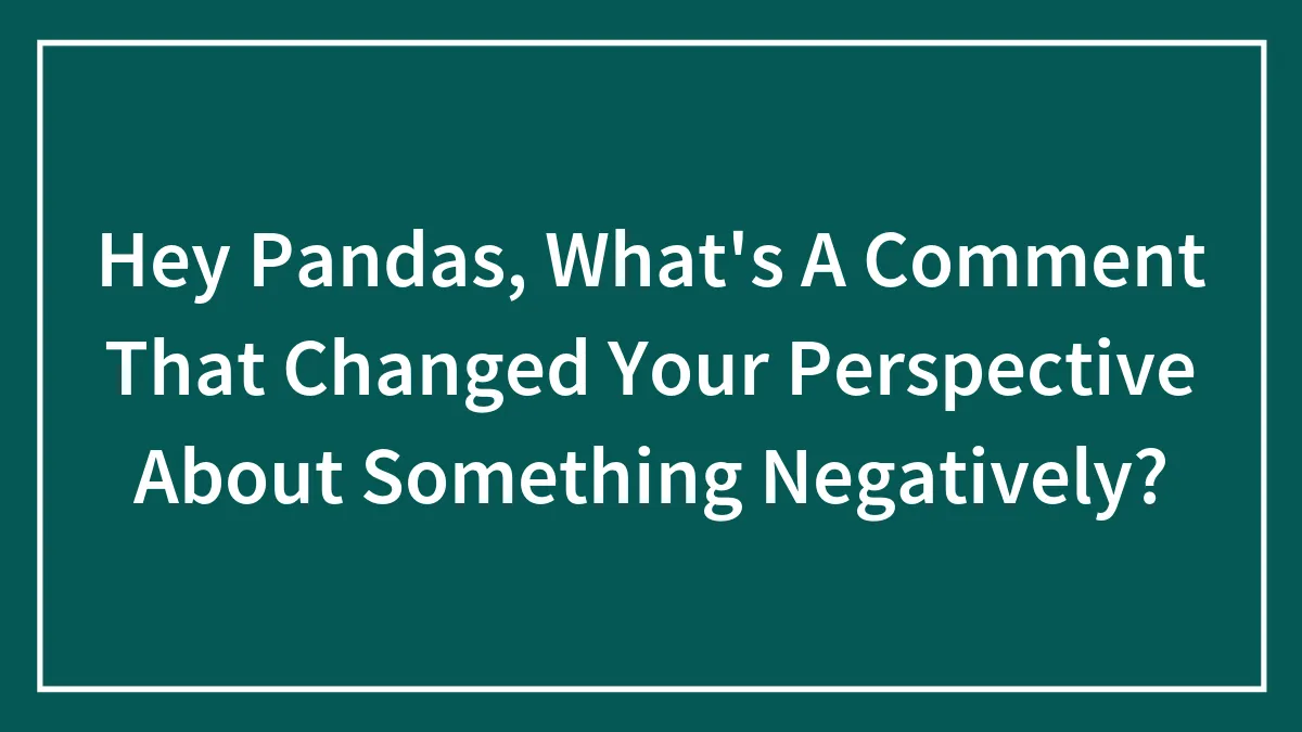 Hey Pandas, What's A Comment That Changed Your Perspective About Something Negatively? (Closed)