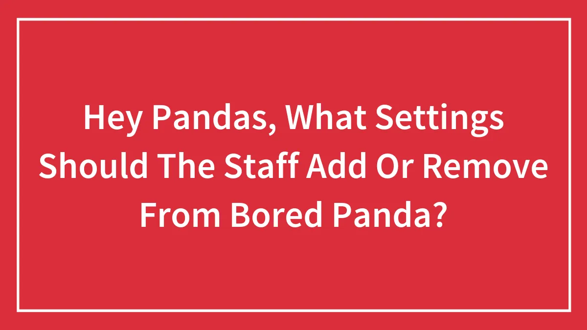 Hey Pandas, What Settings Should The Staff Add Or Remove From Bored Panda? (Closed)