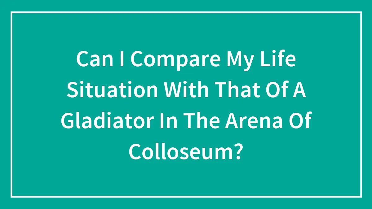 Can I Compare My Life Situation With That Of A Gladiator In The Arena Of Colloseum?