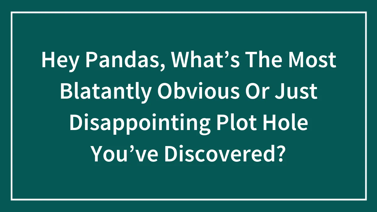 Hey Pandas, What’s The Most Blatantly Obvious Or Just Disappointing Plot Hole You’ve Discovered? (Closed)