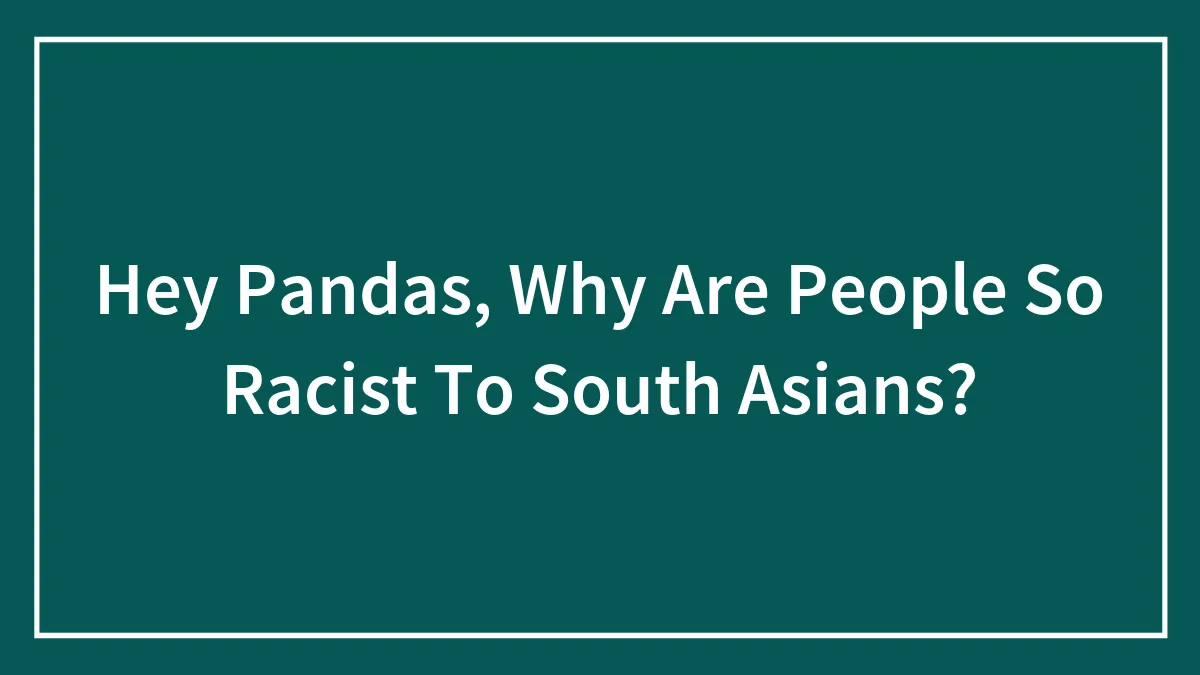Hey Pandas, Why Are People So Racist To South Asians? (Closed)